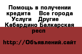 Помощь в получении кредита  - Все города Услуги » Другие   . Кабардино-Балкарская респ.